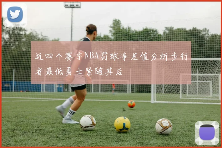 近四个赛季NBA罚球净差值分析步行者最低勇士紧随其后