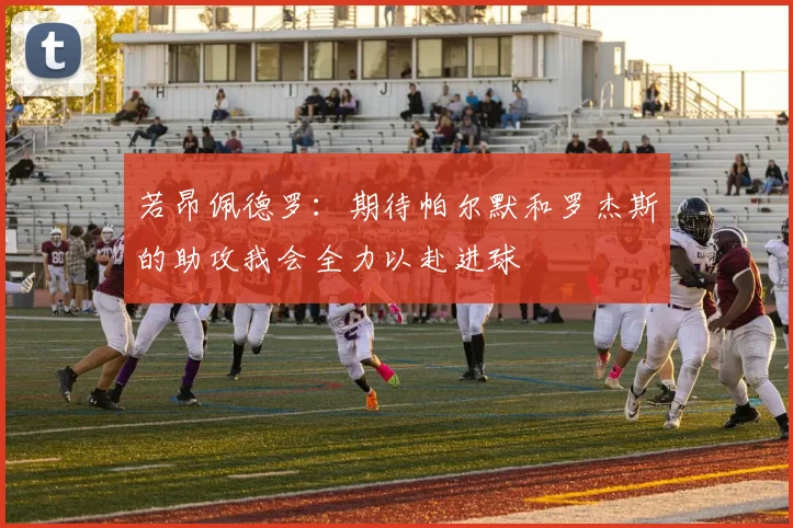 若昂佩德罗：期待帕尔默和罗杰斯的助攻我会全力以赴进球