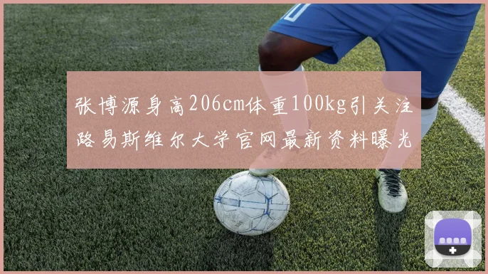 张博源身高206cm体重100kg引关注路易斯维尔大学官网最新资料曝光