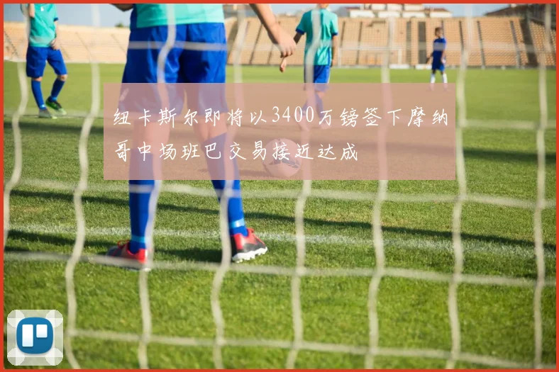 纽卡斯尔即将以3400万镑签下摩纳哥中场班巴交易接近达成
