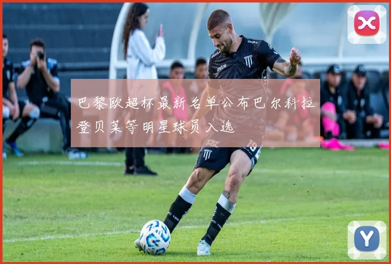 巴黎欧超杯最新名单公布巴尔科拉登贝莱等明星球员入选