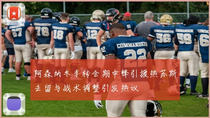 阿森纳冬季转会期中锋引援热苏斯去留与战术调整引发热议