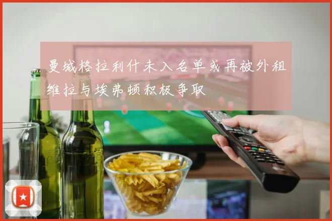 曼城格拉利什未入名单或再被外租维拉与埃弗顿积极争取