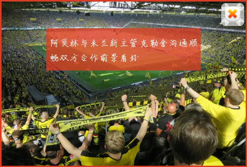 阿莫林与米兰新主管克勒舍沟通顺畅双方合作前景看好