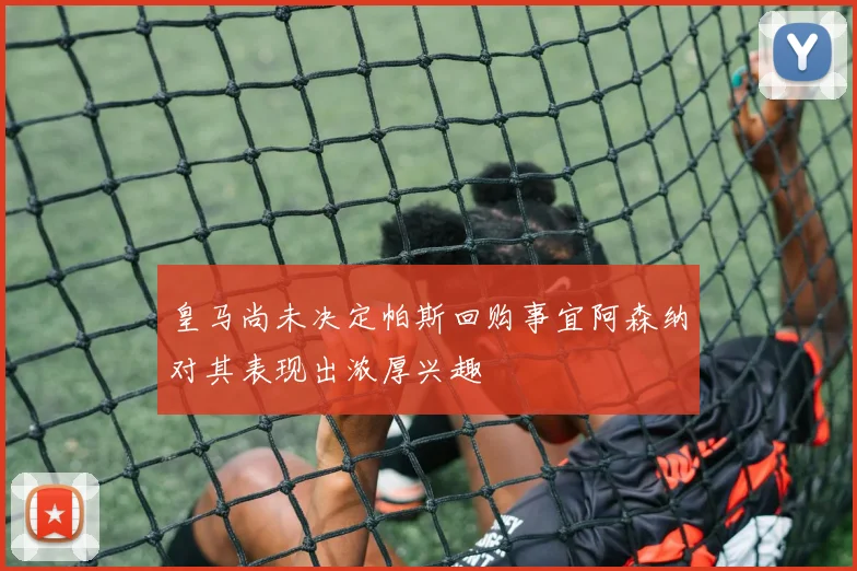 皇马尚未决定帕斯回购事宜阿森纳对其表现出浓厚兴趣